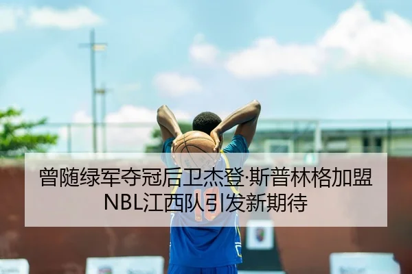曾随绿军夺冠后卫杰登·斯普林格加盟NBL江西队引发新期待